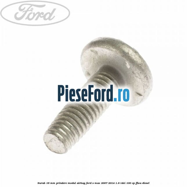 Surub 16 mm prindere modul airbag Ford S-Max 2007-2014 1.8 TDCi 100 cp FFWA diesel