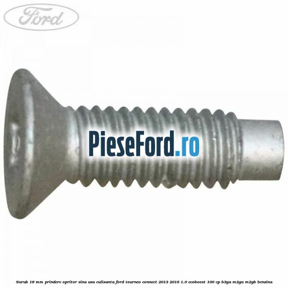 Surub 16 mm prindere opritor sina usa culisanta Ford Tourneo Connect 2013-2018 1.0 EcoBoost 100 cp B3GA, M2GA, M2GB benzina
