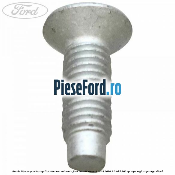 Surub 16 mm prindere opritor sina usa culisanta Ford Transit Connect 2013-2018 1.5 TDCi 100 cp Surub 16 mm prindere opritor sina usa culisanta Ford Transit Connect 2013-2018 1.5 TDCi 100 cp XVGA, XVGB, XVGC, XXGA diesel