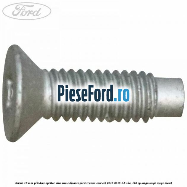 Surub 16 mm prindere opritor sina usa culisanta Ford Transit Connect 2013-2018 1.5 TDCi 120 cp XWGA, XWGB, XWGC diesel