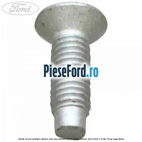 Surub 16 mm prindere opritor sina usa culisanta Ford Transit Connect 2013-2018 1.5 TDCi 75 cp XUGA diesel