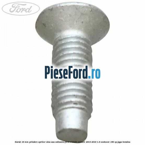 Surub 16 mm prindere opritor sina usa culisanta Ford Transit Connect 2013-2018 1.6 EcoBoost 150 cp Surub 16 mm prindere opritor sina usa culisanta Ford Transit Connect 2013-2018 1.6 EcoBoost 150 cp JQGA benzina