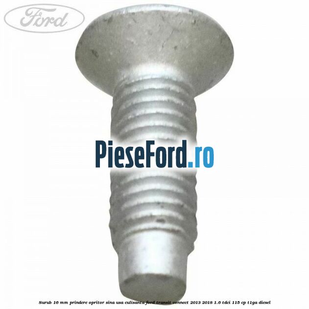 Surub 16 mm prindere opritor sina usa culisanta Ford Transit Connect 2013-2018 1.6 TDCi 115 cp T1GA diesel