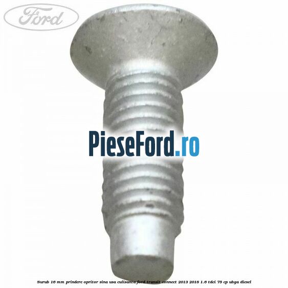Surub 16 mm prindere opritor sina usa culisanta Ford Transit Connect 2013-2018 1.6 TDCi 75 cp UBGA diesel