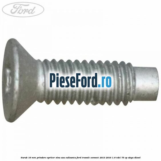 Surub 16 mm prindere opritor sina usa culisanta Ford Transit Connect 2013-2018 1.6 TDCi 75 cp UBGA diesel