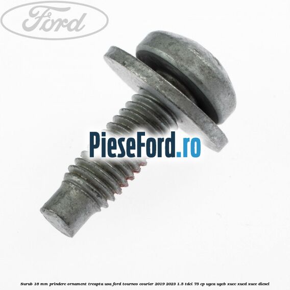 Surub 16 mm prindere ornament treapta usa Ford Tourneo Courier 2019-2023 1.5 TDCi 75 cp Surub 16 mm prindere ornament treapta usa Ford Tourneo Courier 2019-2023 1.5 TDCi 75 cp UGCA, UGCB, XUCC, XUCD, XUCE, diesel