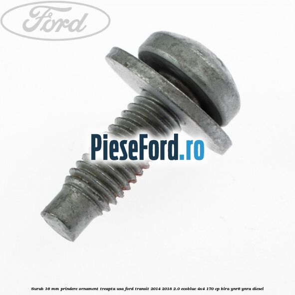 Surub 16 mm prindere ornament treapta usa Ford Transit 2014-2018 2.0 EcoBlue 4x4 170 cp BLRA, YNR6, YNRA diesel