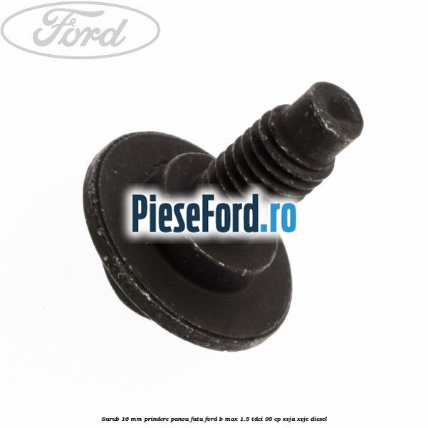 Surub 16 mm prindere panou fata Ford B-Max 1.5 TDCi 95 cp XVJA, XVJC diesel