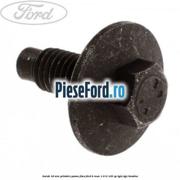 Surub 16 mm prindere panou fata Ford B-Max 1.6 Ti 105 cp IQJA, IQJC benzina