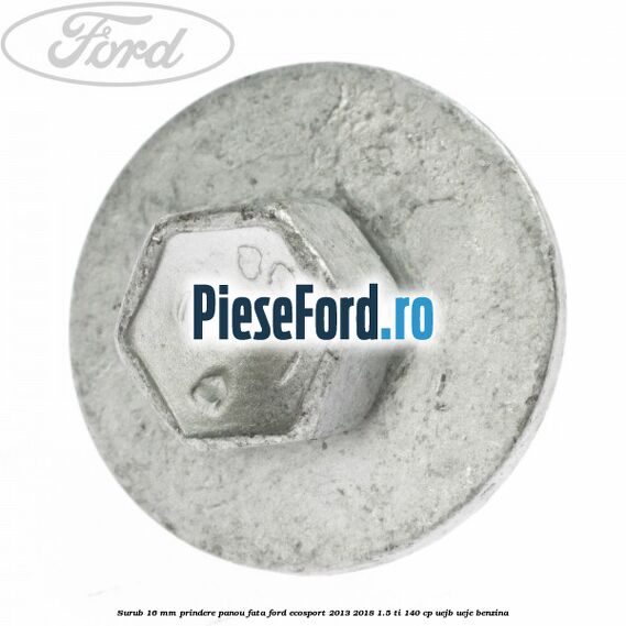 Surub 16 mm prindere panou fata Ford EcoSport 2013-2018 1.5 Ti 140 cp UEJB, UEJE benzina