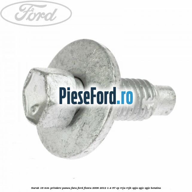 Surub 16 mm prindere panou fata Ford Fiesta 2008-2012 1.4 97 cp RTJA, RTJB, SPJA, SPJC, SPJE benzina