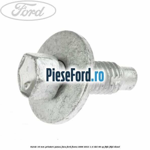 Surub 16 mm prindere panou fata Ford Fiesta 2008-2012 1.4 TDCi 68 cp F6JB, F6JD diesel