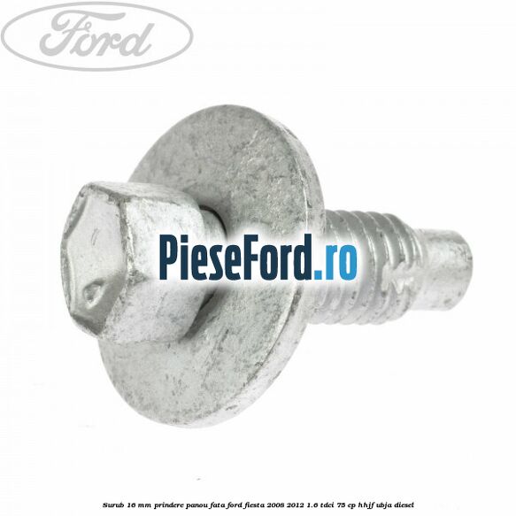 Surub 16 mm prindere panou fata Ford Fiesta 2008-2012 1.6 TDCi 75 cp HHJF, UBJA diesel