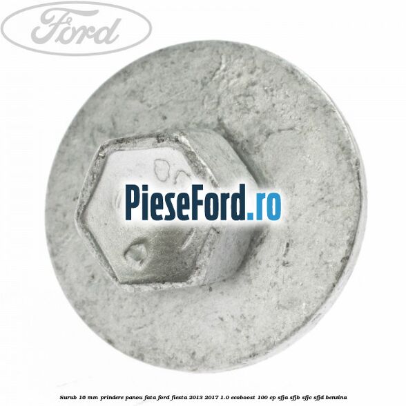 Surub 16 mm prindere panou fata Ford Fiesta 2013-2017 1.0 EcoBoost 100 cp Surub 16 mm prindere panou fata Ford Fiesta 2013-2017 1.0 EcoBoost 100 cp SFJA, SFJB, SFJC, SFJD benzina