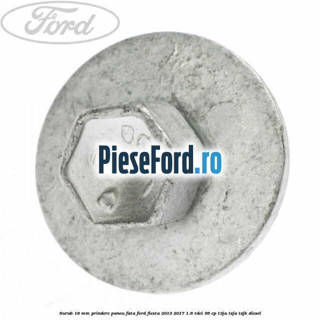 Surub 16 mm prindere panou fata Ford Fiesta 2013-2017 1.6 TDCi 95 cp T3JA, TZJA, TZJB diesel