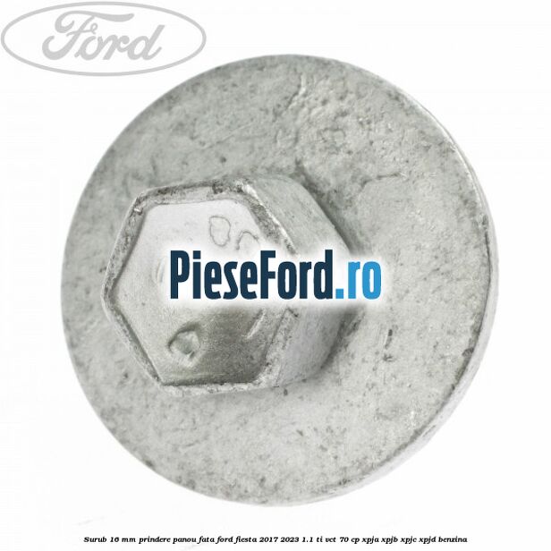 Surub 16 mm prindere panou fata Ford Fiesta 2017-2023 1.1 Ti-VCT 70 cp XPJA, XPJB, XPJC, XPJD benzina