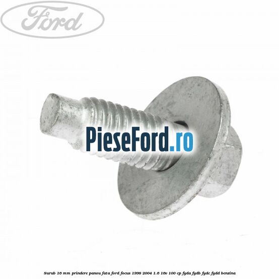 Surub 16 mm prindere panou fata Ford Focus 1998-2004 1.6 16V 100 cp FYDA, FYDB, FYDC, FYDD benzina