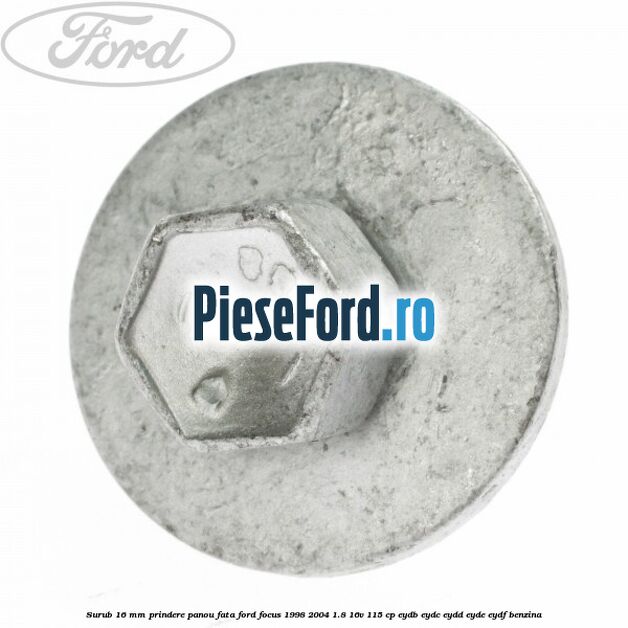 Surub 16 mm prindere panou fata Ford Focus 1998-2004 1.8 16V 115 cp EYDB, EYDC, EYDD, EYDE, EYDF benzina