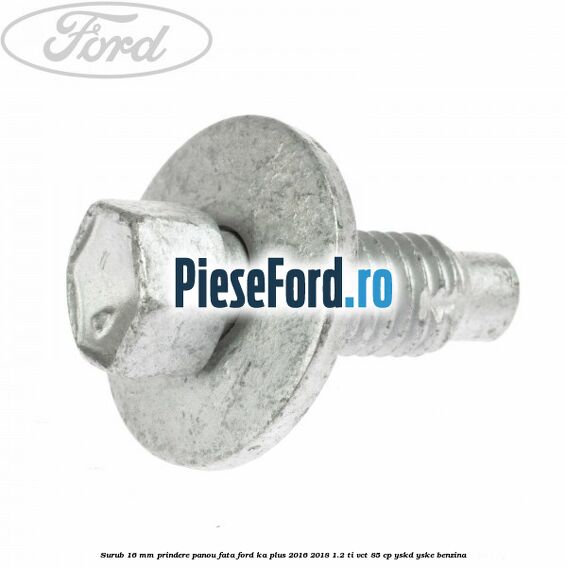 Surub 16 mm prindere panou fata Ford Ka plus 2016-2018 1.2 Ti-VCT 85 cp YSKD, YSKE benzina