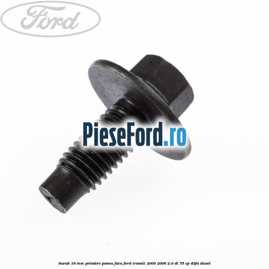 Surub 16 mm prindere panou fata Ford Transit 2000-2006 2.0 DI 75 cp Surub 16 mm prindere panou fata Ford Transit 2000-2006 2.0 DI 75 cp D3FA diesel