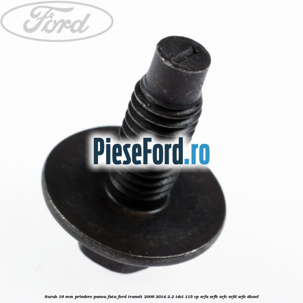 Surub 16 mm prindere panou fata Ford Transit 2006-2014 2.2 TDCi 115 cp SRFA, SRFB, SRFC, SRFD, SRFE diesel