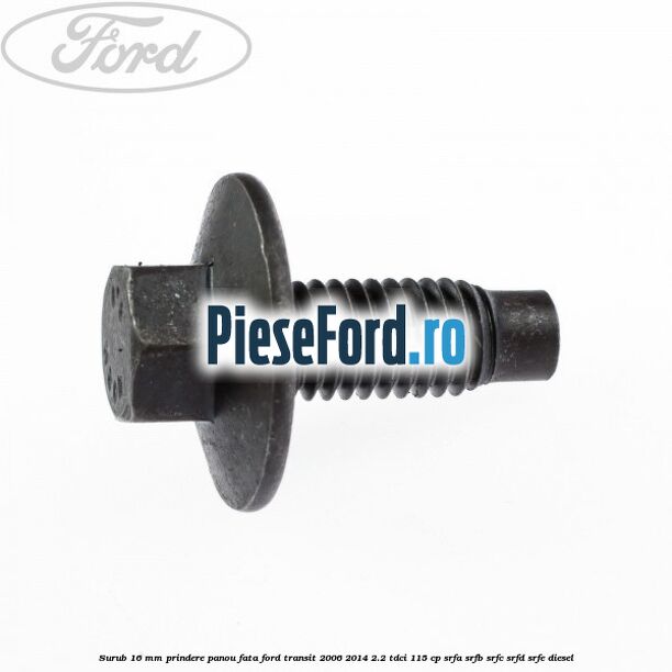 Surub 16 mm prindere panou fata Ford Transit 2006-2014 2.2 TDCi 115 cp SRFA, SRFB, SRFC, SRFD, SRFE diesel