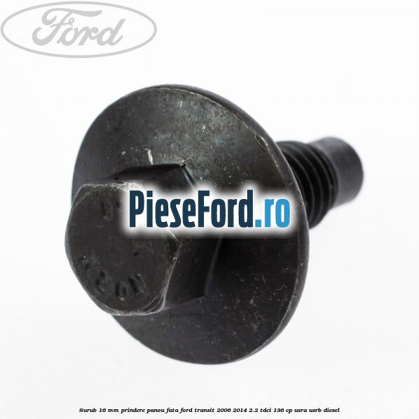 Surub 16 mm prindere panou fata Ford Transit 2006-2014 2.2 TDCi 136 cp Surub 16 mm prindere panou fata Ford Transit 2006-2014 2.2 TDCi 136 cp USRA, USRB diesel