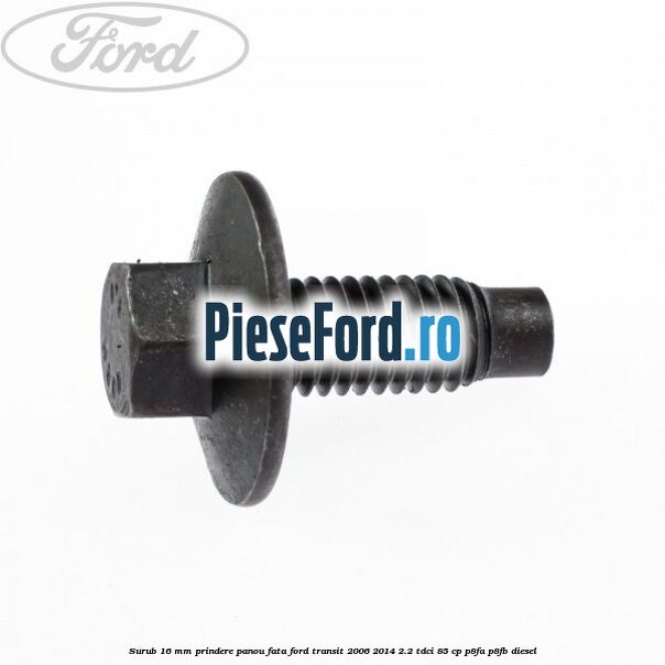 Surub 16 mm prindere panou fata Ford Transit 2006-2014 2.2 TDCi 85 cp P8FA, P8FB diesel