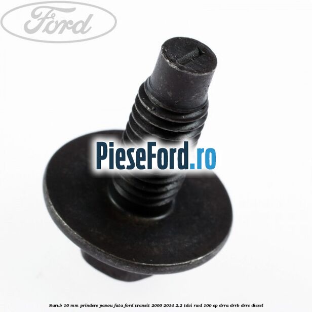 Surub 16 mm prindere panou fata Ford Transit 2006-2014 2.2 TDCi RWD 100 cp DRRA, DRRB, DRRC diesel