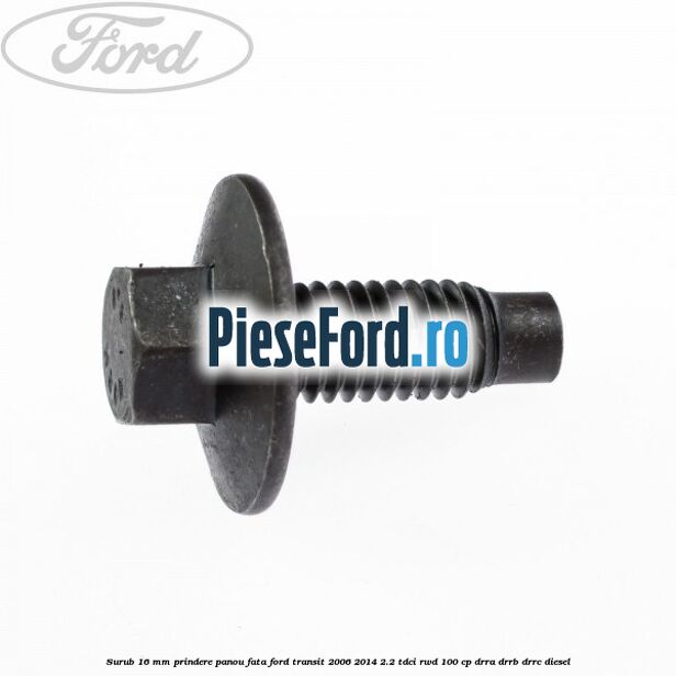 Surub 16 mm prindere panou fata Ford Transit 2006-2014 2.2 TDCi RWD 100 cp DRRA, DRRB, DRRC diesel