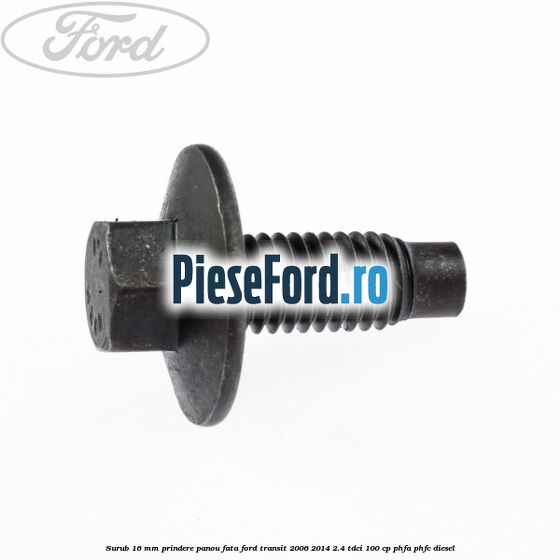 Surub 16 mm prindere panou fata Ford Transit 2006-2014 2.4 TDCi 100 cp Surub 16 mm prindere panou fata Ford Transit 2006-2014 2.4 TDCi 100 cp PHFA, PHFC diesel
