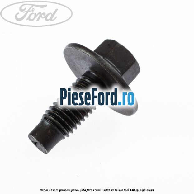 Surub 16 mm prindere panou fata Ford Transit 2006-2014 2.4 TDCi 140 cp H9FB diesel
