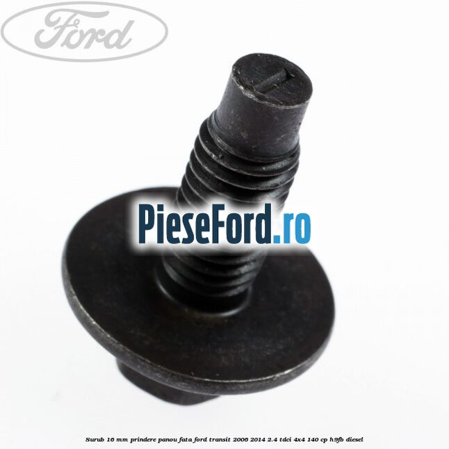 Surub 16 mm prindere panou fata Ford Transit 2006-2014 2.4 TDCi 4x4 140 cp H9FB diesel
