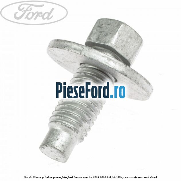 Surub 16 mm prindere panou fata Ford Transit Courier 2014-2018 1.5 TDCi 95 cp XVCA, XVCB, XVCC, XVCD diesel