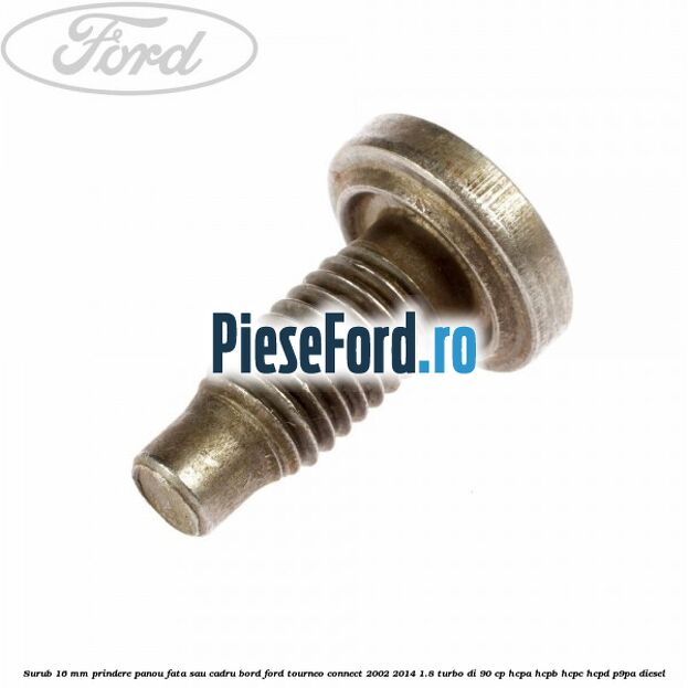 Surub 16 mm prindere panou fata sau cadru bord Ford Tourneo Connect 2002-2014 1.8 Turbo Di 90 cp HCPA, HCPB, HCPC, HCPD, P9PA diesel