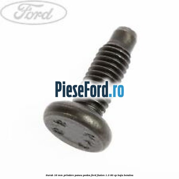 Surub 16 mm prindere panou podea Ford Fusion 1.3 60 cp BAJA benzina