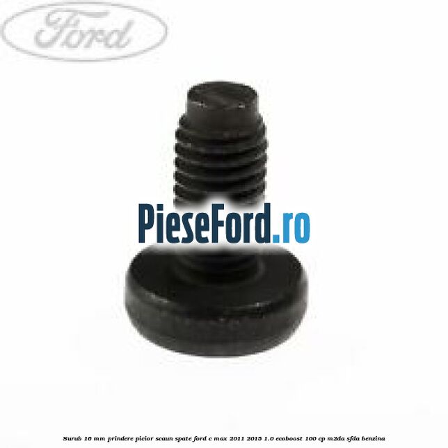 Surub 16 mm prindere picior scaun spate Ford C-Max 2011-2015 1.0 EcoBoost 100 cp M2DA, SFDA benzina