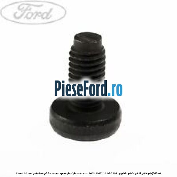 Surub 16 mm prindere picior scaun spate Ford Focus C-Max 2003-2007 1.6 TDCi 109 cp G8DA, G8DB, G8DD, G8DE, G8DF diesel