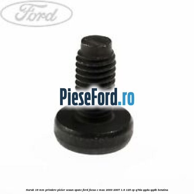 Surub 16 mm prindere picior scaun spate Ford Focus C-Max 2003-2007 1.8 125 cp Q7DA, QQDA, QQDB benzina