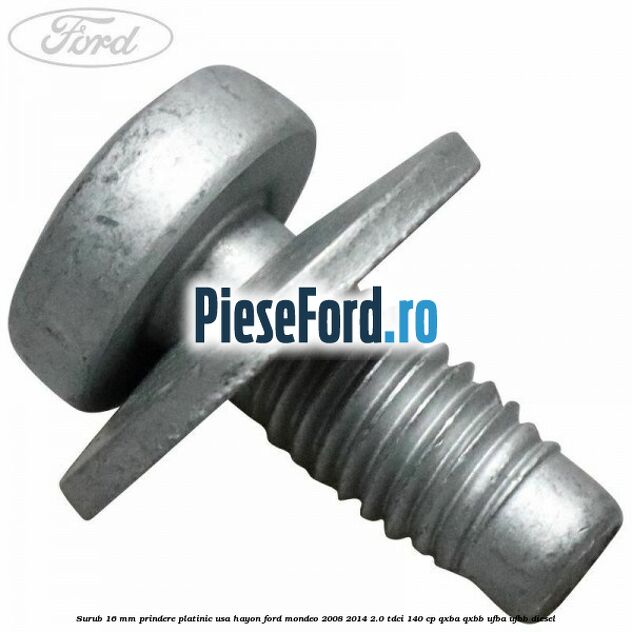 Surub 16 mm prindere platinic usa hayon Ford Mondeo 2008-2014 2.0 TDCi 140 cp QXBA, QXBB, UFBA, UFBB diesel