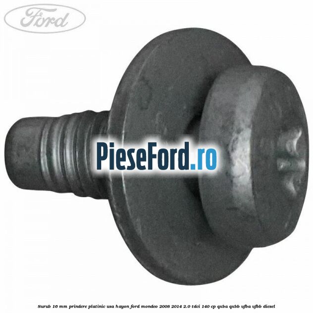 Surub 16 mm prindere platinic usa hayon Ford Mondeo 2008-2014 2.0 TDCi 140 cp QXBA, QXBB, UFBA, UFBB diesel