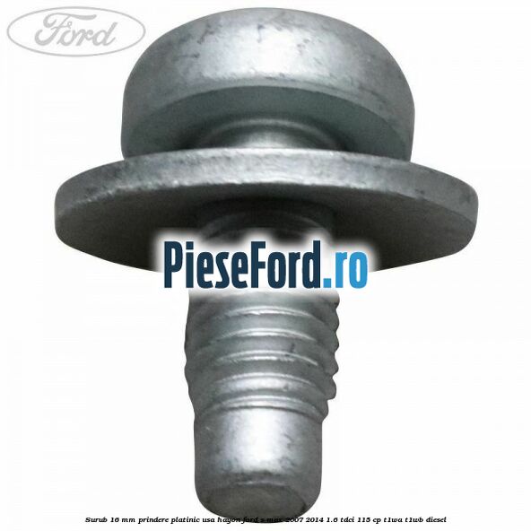 Surub 16 mm prindere platinic usa hayon Ford S-Max 2007-2014 1.6 TDCi 115 cp T1WA, T1WB diesel