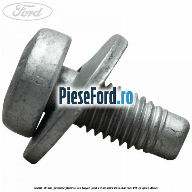 Surub 16 mm prindere platinic usa hayon Ford S-Max 2007-2014 2.2 TDCi 175 cp Q4WA diesel