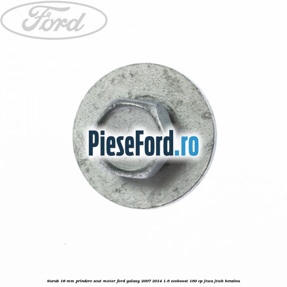 Surub 16 mm prindere scut motor Ford Galaxy 2007-2014 1.6 EcoBoost 160 cp JTWA, JTWB benzina