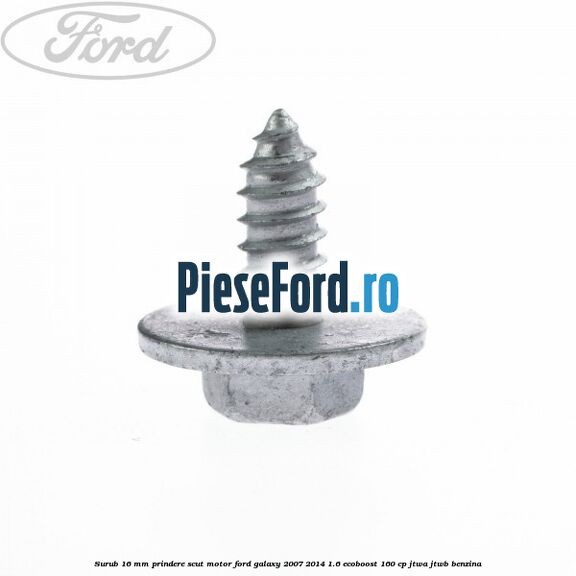 Surub 16 mm prindere scut motor Ford Galaxy 2007-2014 1.6 EcoBoost 160 cp JTWA, JTWB benzina