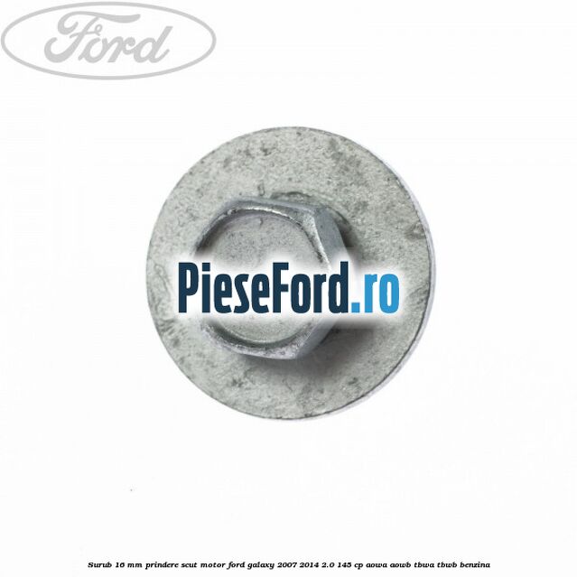 Surub 16 mm prindere scut motor Ford Galaxy 2007-2014 2.0 145 cp AOWA, AOWB, TBWA, TBWB benzina
