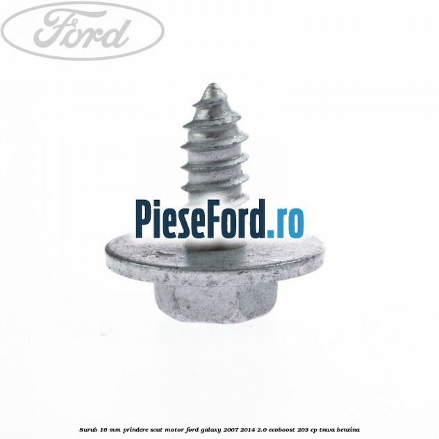 Surub 16 mm prindere scut motor Ford Galaxy 2007-2014 2.0 EcoBoost 203 cp Surub 16 mm prindere scut motor Ford Galaxy 2007-2014 2.0 EcoBoost 203 cp TNWA benzina