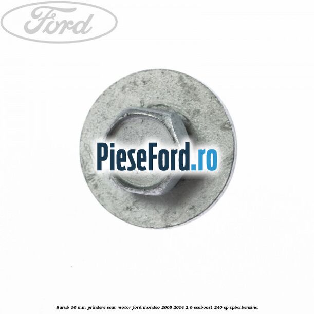 Surub 16 mm prindere scut motor Ford Mondeo 2008-2014 2.0 EcoBoost 240 cp TPBA benzina