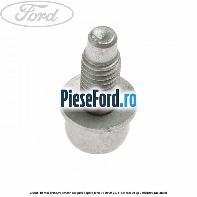 Surub 16 mm prindere senzor ABS punte spate Ford Ka 2009-2016 1.3 TDCi 75 cp 169A1000, FD4 diesel