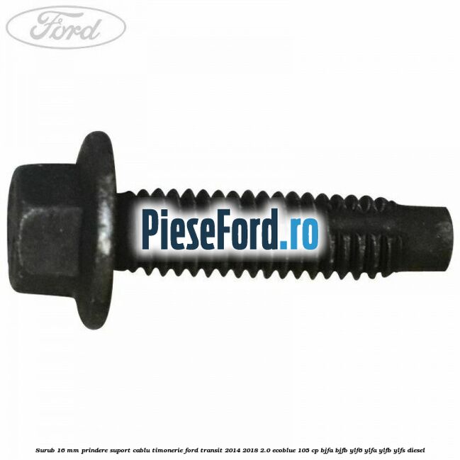 Surub 16 mm prindere suport cablu timonerie Ford Transit 2014-2018 2.0 EcoBlue 105 cp BJFA, BJFB, YLF6, YLFA, YLFB, YLFS diesel